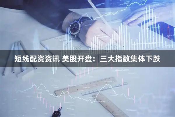 短线配资资讯 美股开盘：三大指数集体下跌