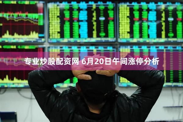 专业炒股配资网 6月20日午间涨停分析