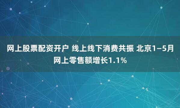 网上股票配资开户 线上线下消费共振 北京1—5月网上零售额增长1.1%