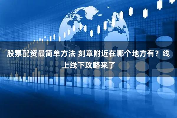 股票配资最简单方法 刻章附近在哪个地方有？线上线下攻略来了