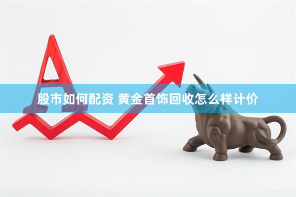 股市如何配资 黄金首饰回收怎么样计价