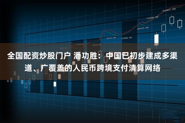 全国配资炒股门户 潘功胜：中国已初步建成多渠道、广覆盖的人民币跨境支付清算网络