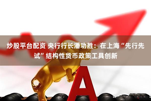 炒股平台配资 央行行长潘功胜：在上海“先行先试”结构性货币政策工具创新