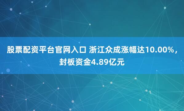 股票配资平台官网入口 浙江众成涨幅达10.00%，封板资金4.89亿元