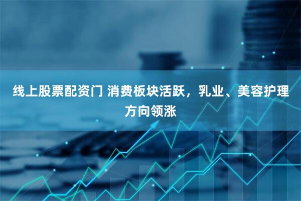 线上股票配资门 消费板块活跃，乳业、美容护理方向领涨