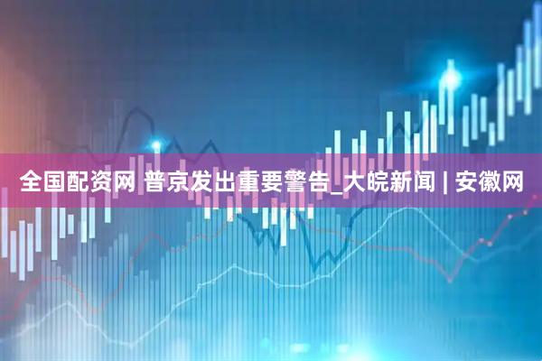 全国配资网 普京发出重要警告_大皖新闻 | 安徽网