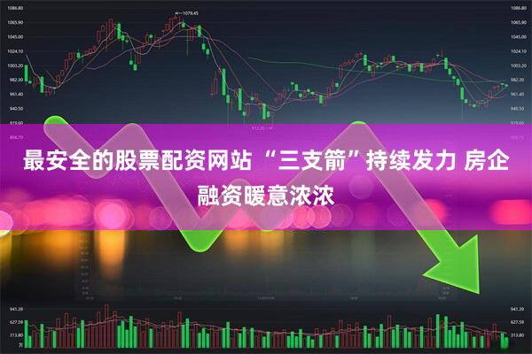 最安全的股票配资网站 “三支箭”持续发力 房企融资暖意浓浓