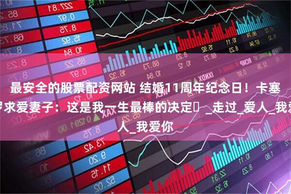 最安全的股票配资网站 结婚11周年纪念日！卡塞米罗求爱妻子：这是我一生最棒的决定️_走过_爱人_我爱你