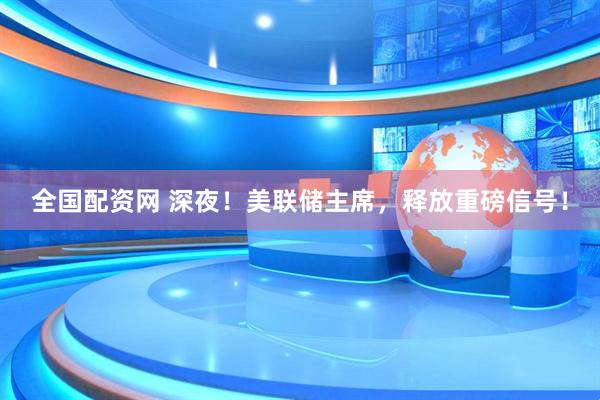 全国配资网 深夜！美联储主席，释放重磅信号！