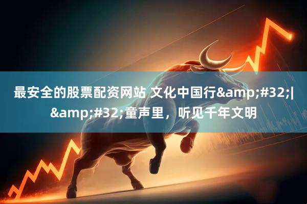 最安全的股票配资网站 文化中国行&#32;|&#32;童声里，听见千年文明