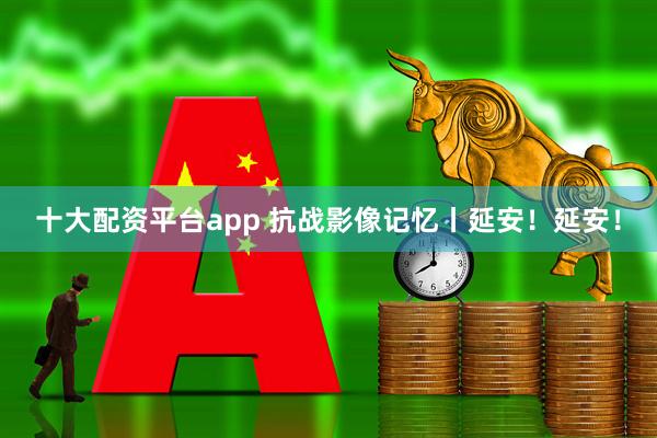 十大配资平台app 抗战影像记忆丨延安！延安！