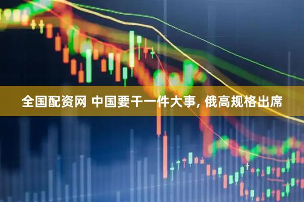 全国配资网 中国要干一件大事, 俄高规格出席