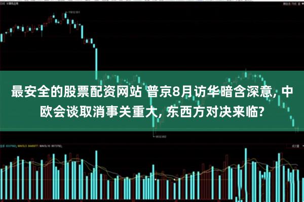 最安全的股票配资网站 普京8月访华暗含深意, 中欧会谈取消事关重大, 东西方对决来临?