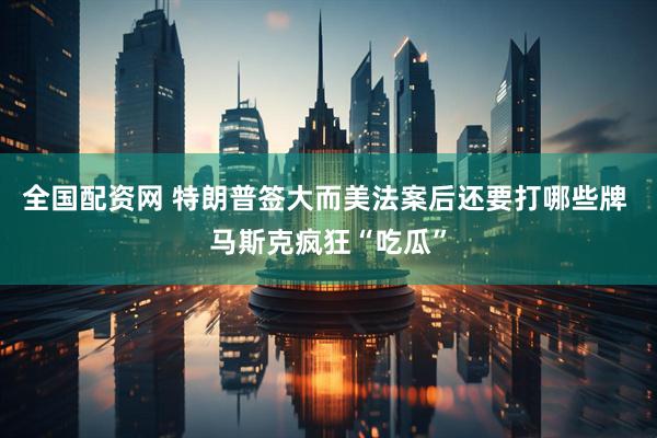 全国配资网 特朗普签大而美法案后还要打哪些牌 马斯克疯狂“吃瓜”