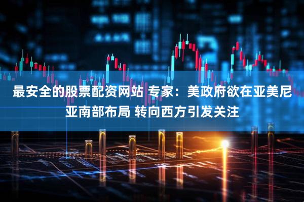 最安全的股票配资网站 专家：美政府欲在亚美尼亚南部布局 转向西方引发关注