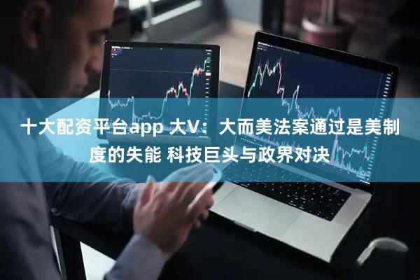 十大配资平台app 大V：大而美法案通过是美制度的失能 科技巨头与政界对决