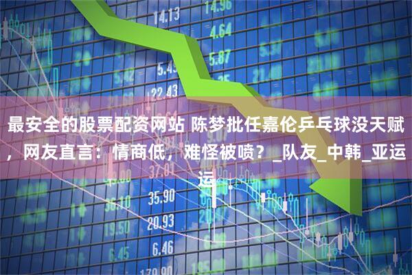 最安全的股票配资网站 陈梦批任嘉伦乒乓球没天赋，网友直言：情商低，难怪被喷？_队友_中韩_亚运