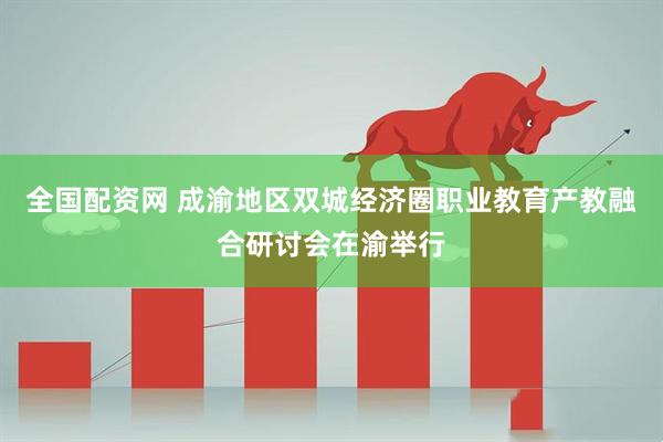全国配资网 成渝地区双城经济圈职业教育产教融合研讨会在渝举行
