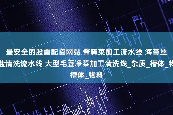 最安全的股票配资网站 酱腌菜加工流水线 海带丝脱盐清洗流水线 大型毛豆净菜加工清洗线_杂质_槽体_物料