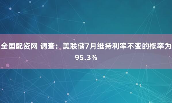 全国配资网 调查：美联储7月维持利率不变的概率为95.3%