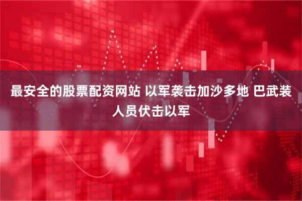 最安全的股票配资网站 以军袭击加沙多地 巴武装人员伏击以军