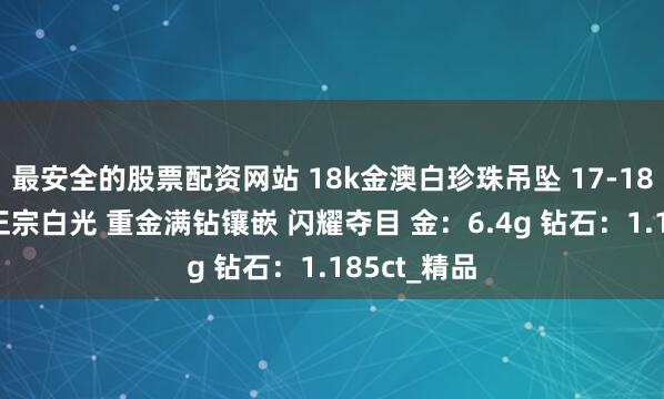 最安全的股票配资网站 18k金澳白珍珠吊坠 17-18mm圆润 正宗白光 重金满钻镶嵌 闪耀夺目 金：6.4g 钻石：1.185ct_精品