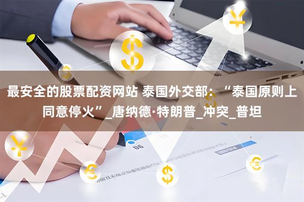 最安全的股票配资网站 泰国外交部：“泰国原则上同意停火”_唐纳德·特朗普_冲突_普坦