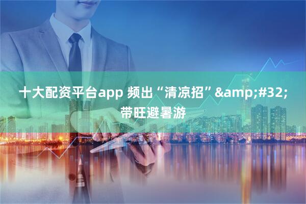 十大配资平台app 频出“清凉招”&#32;带旺避暑游