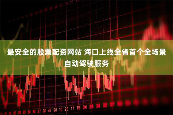 最安全的股票配资网站 海口上线全省首个全场景自动驾驶服务