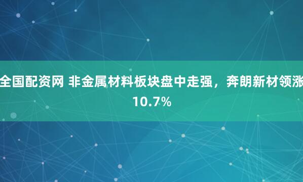 全国配资网 非金属材料板块盘中走强，奔朗新材领涨10.7%