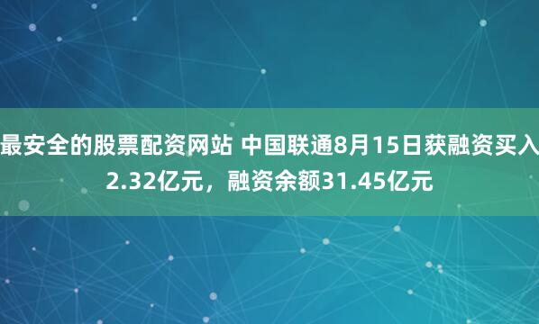 最安全的股票配资网站 中国联通8月15日获融资买入2.32亿元，融资余额31.45亿元