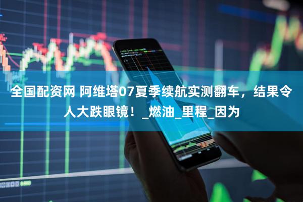全国配资网 阿维塔07夏季续航实测翻车，结果令人大跌眼镜！_燃油_里程_因为