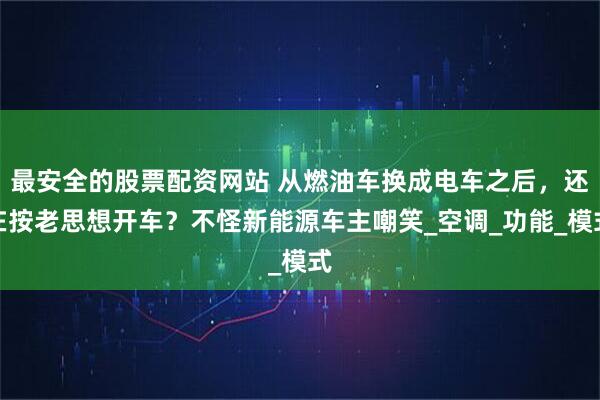 最安全的股票配资网站 从燃油车换成电车之后，还在按老思想开车？不怪新能源车主嘲笑_空调_功能_模式