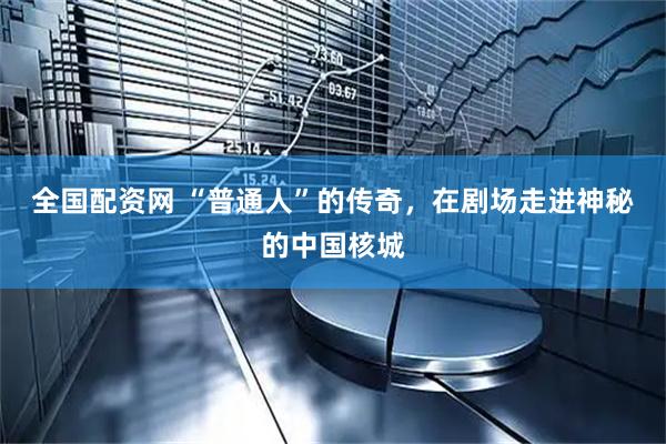 全国配资网 “普通人”的传奇，在剧场走进神秘的中国核城