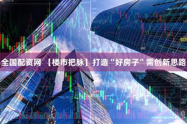 全国配资网 【楼市把脉】打造“好房子”需创新思路