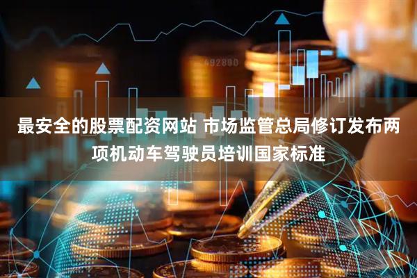 最安全的股票配资网站 市场监管总局修订发布两项机动车驾驶员培训国家标准