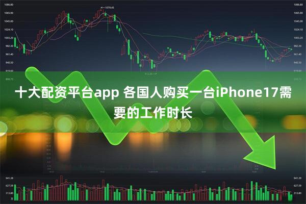 十大配资平台app 各国人购买一台iPhone17需要的工作时长