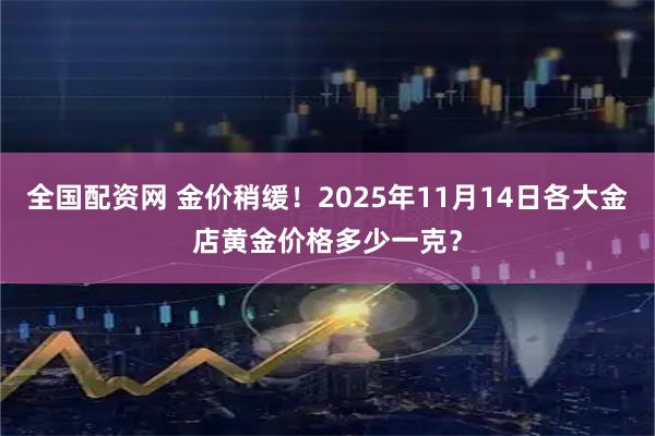 全国配资网 金价稍缓！2025年11月14日各大金店黄金价格多少一克？