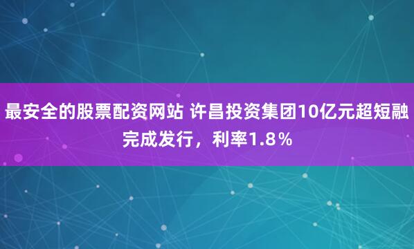 最安全的股票配资网站 许昌投资集团10亿元超短融完成发行，利率1.8％