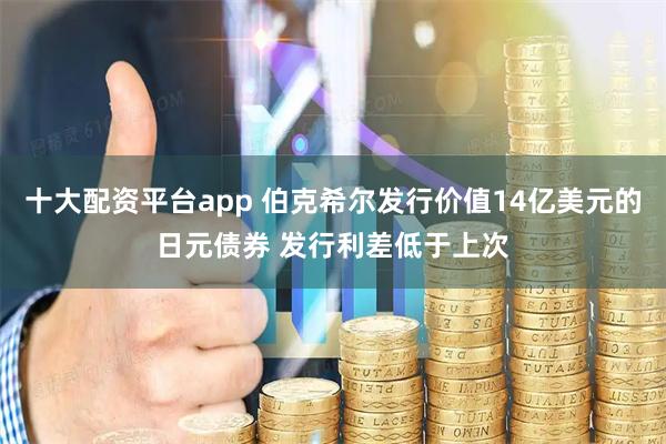 十大配资平台app 伯克希尔发行价值14亿美元的日元债券 发行利差低于上次