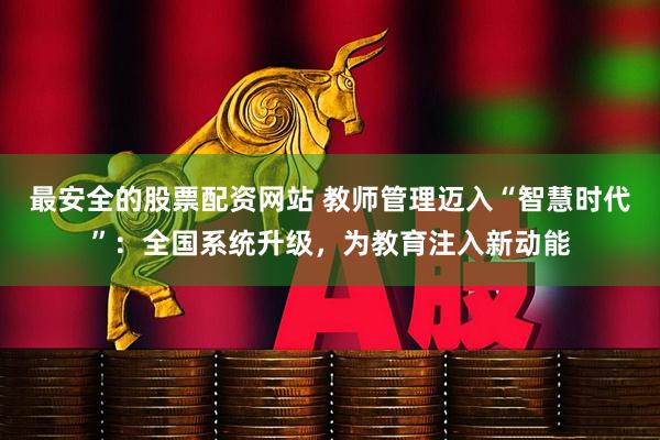 最安全的股票配资网站 教师管理迈入“智慧时代”:全国系统升级,为教育注入新动能