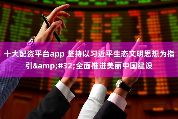 十大配资平台app 坚持以习近平生态文明思想为指引 全面推进美丽中国建设