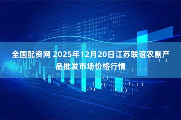 全国配资网 2025年12月20日江苏联谊农副产品批发市场价格行情