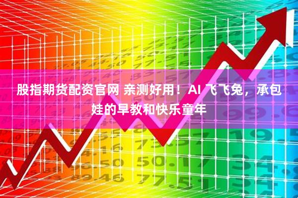 股指期货配资官网 亲测好用！AI 飞飞兔，承包娃的早教和快乐童年