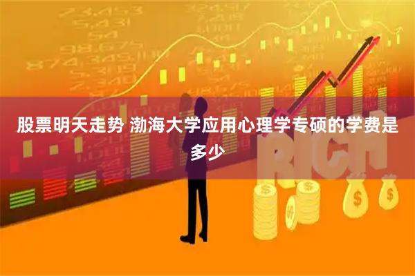股票明天走势 渤海大学应用心理学专硕的学费是多少