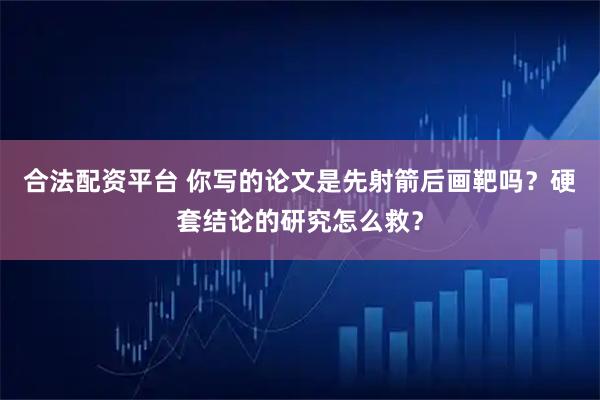 合法配资平台 你写的论文是先射箭后画靶吗?硬套结论的研究怎么救?