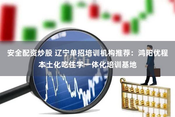安全配资炒股 辽宁单招培训机构推荐：鸿阳优程本土化吃住学一体化培训基地