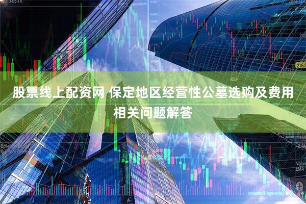 股票线上配资网 保定地区经营性公墓选购及费用相关问题解答