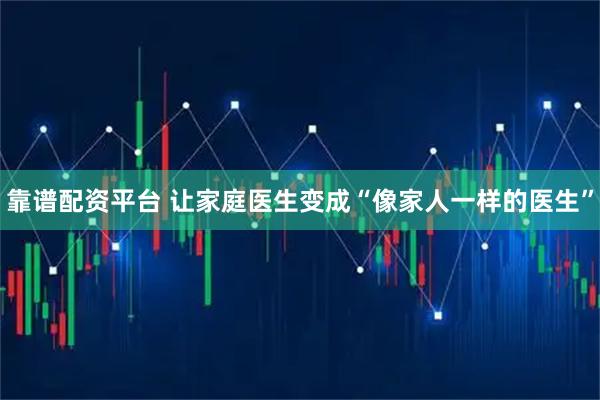 靠谱配资平台 让家庭医生变成“像家人一样的医生”