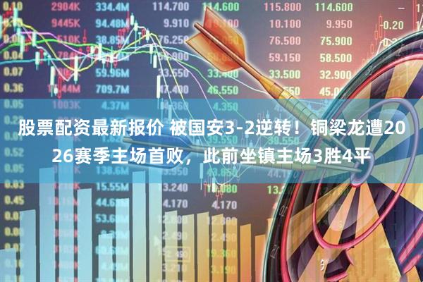 股票配资最新报价 被国安3-2逆转！铜梁龙遭2026赛季主场首败，此前坐镇主场3胜4平